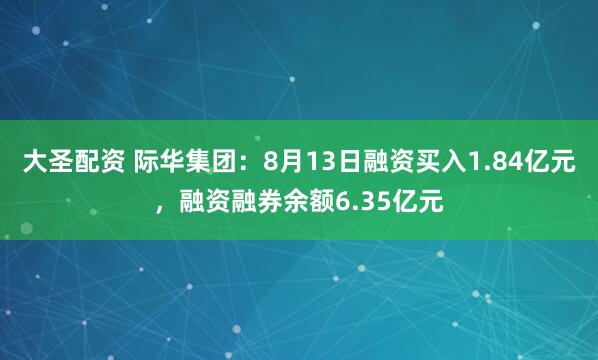 大圣配资 际华集团：8月13日融资买入1.84亿元，融资融券余额6.35亿元