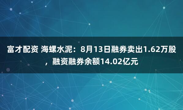 富才配资 海螺水泥：8月13日融券卖出1.62万股，融资融券余额14.02亿元