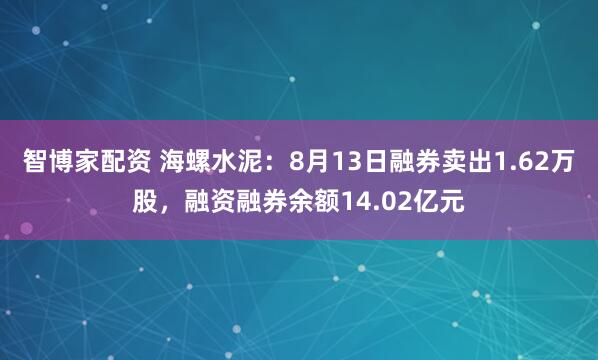 智博家配资 海螺水泥：8月13日融券卖出1.62万股，融资融券余额14.02亿元