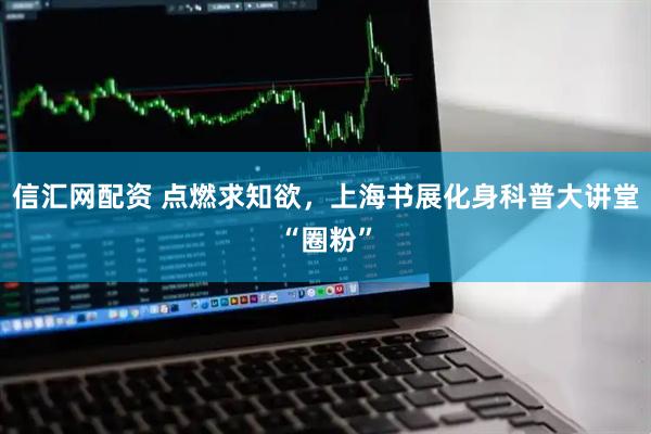 信汇网配资 点燃求知欲，上海书展化身科普大讲堂“圈粉”