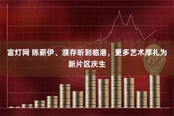 富灯网 陈薪伊、濮存昕到临港，更多艺术厚礼为新片区庆生