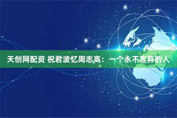 天创网配资 祝君波忆周志高：一个永不言弃的人