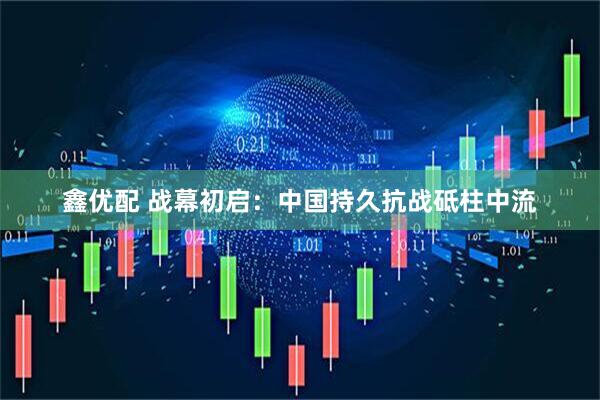鑫优配 战幕初启：中国持久抗战砥柱中流