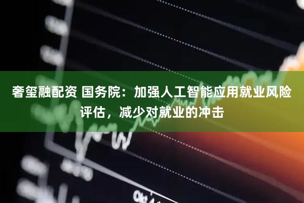 奢玺融配资 国务院：加强人工智能应用就业风险评估，减少对就业的冲击