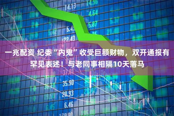 一兆配资 纪委“内鬼”收受巨额财物，双开通报有罕见表述！与老同事相隔10天落马