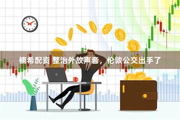 楠希配资 整治外放声音，伦敦公交出手了