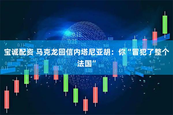 宝诚配资 马克龙回信内塔尼亚胡：你“冒犯了整个法国”