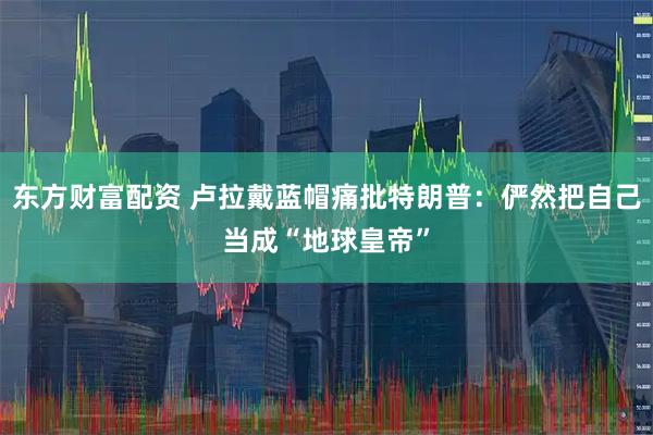 东方财富配资 卢拉戴蓝帽痛批特朗普：俨然把自己当成“地球皇帝”