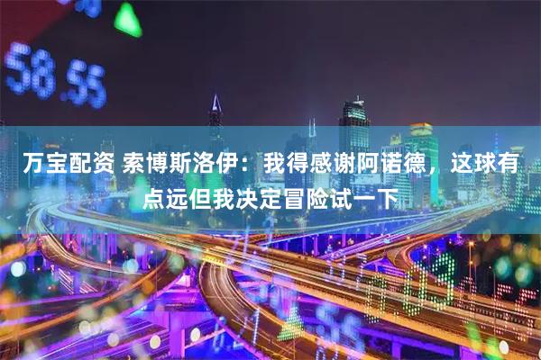 万宝配资 索博斯洛伊：我得感谢阿诺德，这球有点远但我决定冒险试一下
