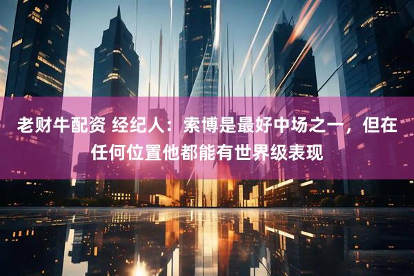 老财牛配资 经纪人：索博是最好中场之一，但在任何位置他都能有世界级表现