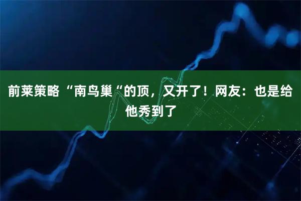 前莱策略 “南鸟巢“的顶，又开了！网友：也是给他秀到了