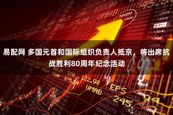 易配网 多国元首和国际组织负责人抵京，将出席抗战胜利80周年纪念活动