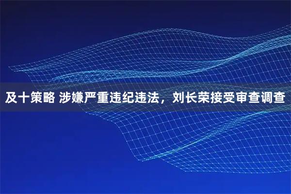 及十策略 涉嫌严重违纪违法，刘长荣接受审查调查