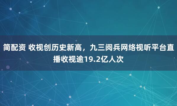 简配资 收视创历史新高，九三阅兵网络视听平台直播收视逾19.2亿人次