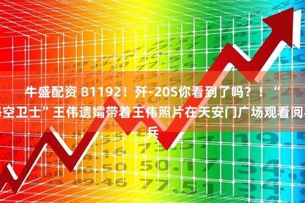 牛盛配资 81192！歼-20S你看到了吗？！“海空卫士”王伟遗孀带着王伟照片在天安门广场观看阅兵