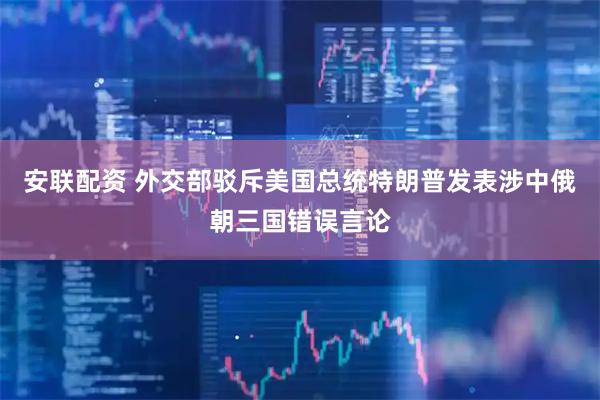 安联配资 外交部驳斥美国总统特朗普发表涉中俄朝三国错误言论