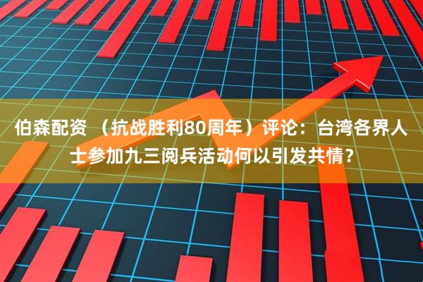 伯森配资 （抗战胜利80周年）评论：台湾各界人士参加九三阅兵活动何以引发共情？