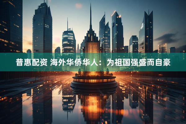 普惠配资 海外华侨华人：为祖国强盛而自豪