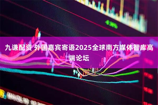 九谦配资 外国嘉宾寄语2025全球南方媒体智库高端论坛