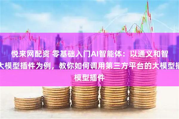 悦来网配资 零基础入门AI智能体：以通义和智谱大模型插件为例，教你如何调用第三方平台的大模型插件