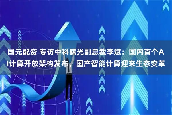 国元配资 专访中科曙光副总裁李斌：国内首个AI计算开放架构发布，国产智能计算迎来生态变革