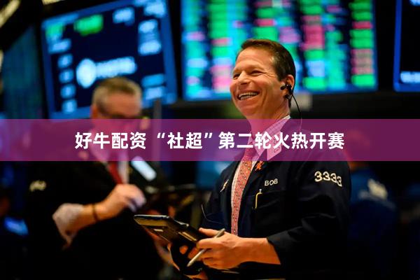 好牛配资 “社超”第二轮火热开赛