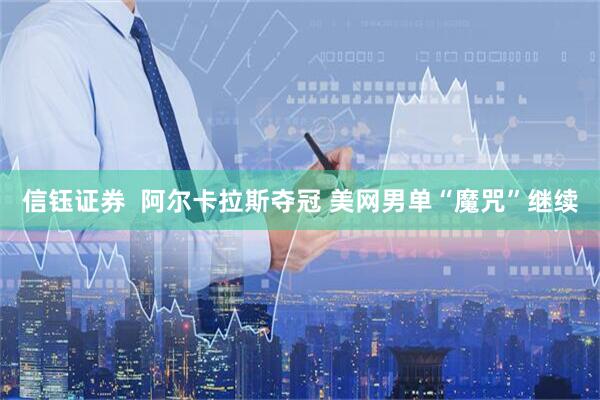 信钰证券  阿尔卡拉斯夺冠 美网男单“魔咒”继续