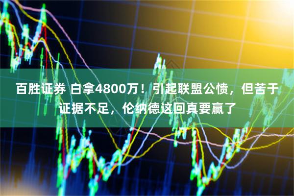 百胜证券 白拿4800万！引起联盟公愤，但苦于证据不足，伦纳德这回真要赢了