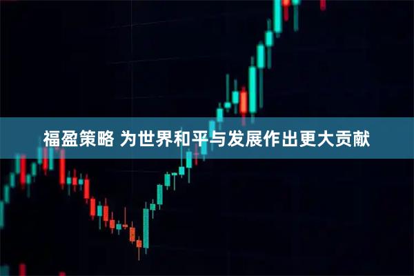 福盈策略 为世界和平与发展作出更大贡献