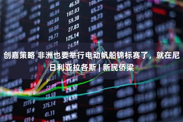 创嘉策略 非洲也要举行电动帆船锦标赛了，就在尼日利亚拉各斯 | 新民侨梁