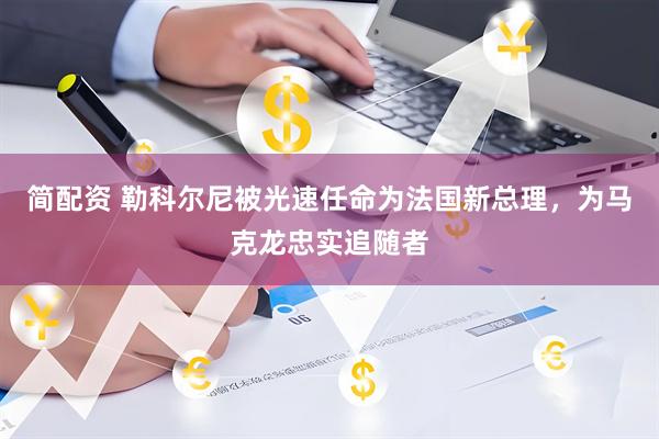简配资 勒科尔尼被光速任命为法国新总理，为马克龙忠实追随者
