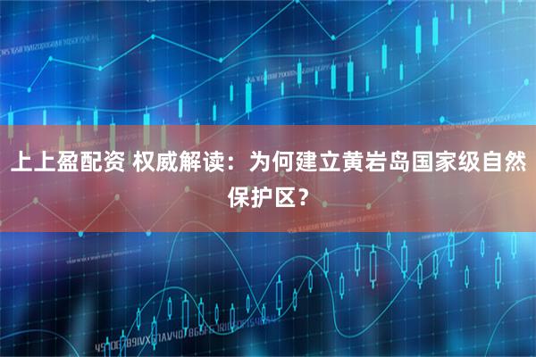 上上盈配资 权威解读：为何建立黄岩岛国家级自然保护区？