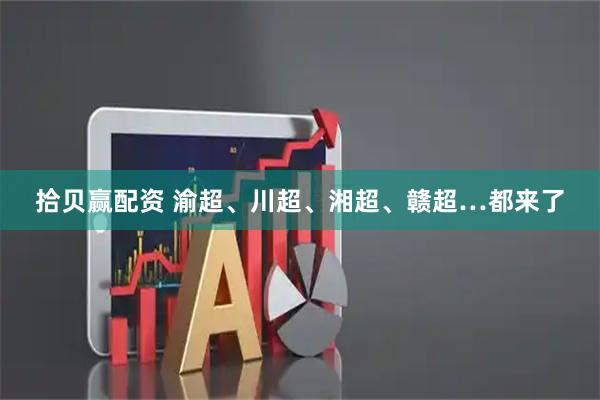 拾贝赢配资 渝超、川超、湘超、赣超…都来了