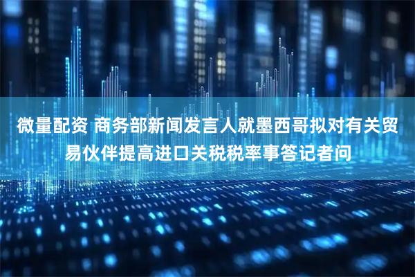 微量配资 商务部新闻发言人就墨西哥拟对有关贸易伙伴提高进口关税税率事答记者问