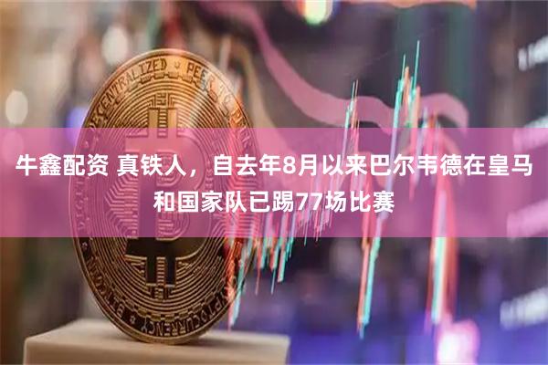牛鑫配资 真铁人，自去年8月以来巴尔韦德在皇马和国家队已踢77场比赛