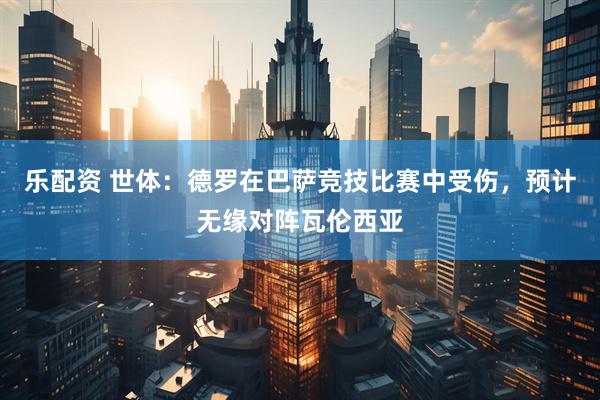 乐配资 世体：德罗在巴萨竞技比赛中受伤，预计无缘对阵瓦伦西亚