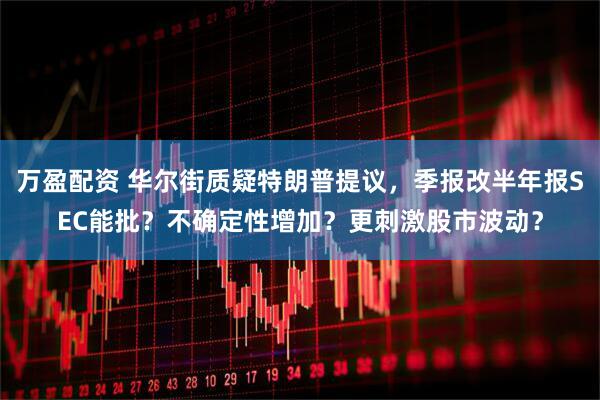 万盈配资 华尔街质疑特朗普提议，季报改半年报SEC能批？不确定性增加？更刺激股市波动？