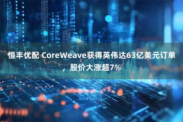 恒丰优配 CoreWeave获得英伟达63亿美元订单，股价大涨超7%