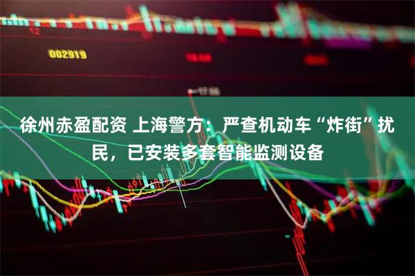 徐州赤盈配资 上海警方：严查机动车“炸街”扰民，已安装多套智能监测设备