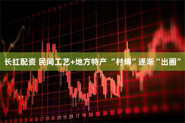 长红配资 民间工艺+地方特产 “村博”逐渐“出圈”