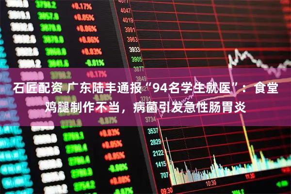 石匠配资 广东陆丰通报“94名学生就医”：食堂鸡腿制作不当，病菌引发急性肠胃炎