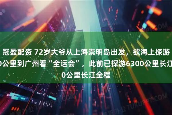 冠盈配资 72岁大爷从上海崇明岛出发，欲海上探游1200公里到广州看“全运会”，此前已探游6300公里长江全程