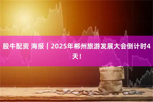 股牛配资 海报｜2025年郴州旅游发展大会倒计时4天！