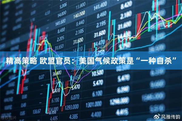 精高策略 欧盟官员：美国气候政策是“一种自杀”