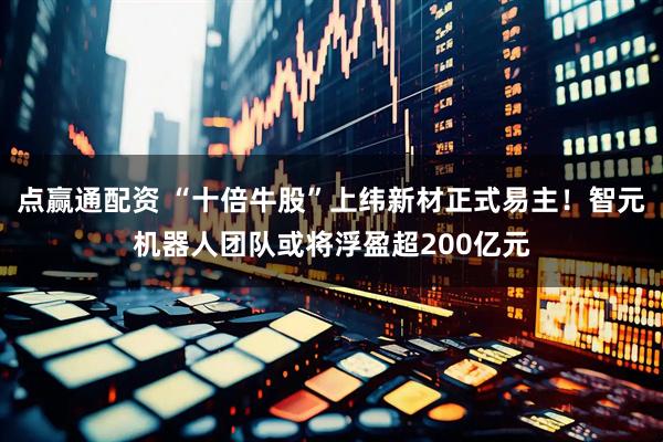 点赢通配资 “十倍牛股”上纬新材正式易主！智元机器人团队或将浮盈超200亿元