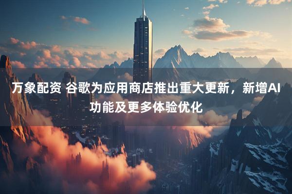 万象配资 谷歌为应用商店推出重大更新，新增AI功能及更多体验优化