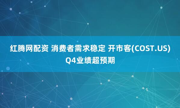 红腾网配资 消费者需求稳定 开市客(COST.US)Q4业绩超预期