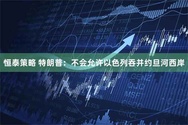 恒泰策略 特朗普：不会允许以色列吞并约旦河西岸