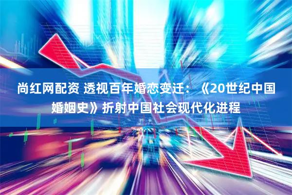 尚红网配资 透视百年婚恋变迁：《20世纪中国婚姻史》折射中国社会现代化进程