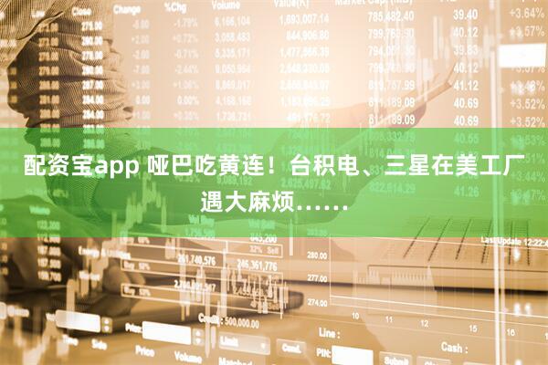 配资宝app 哑巴吃黄连！台积电、三星在美工厂遇大麻烦……